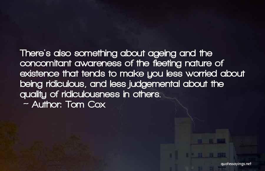 Tom Cox Quotes: There's Also Something About Ageing And The Concomitant Awareness Of The Fleeting Nature Of Existence That Tends To Make You