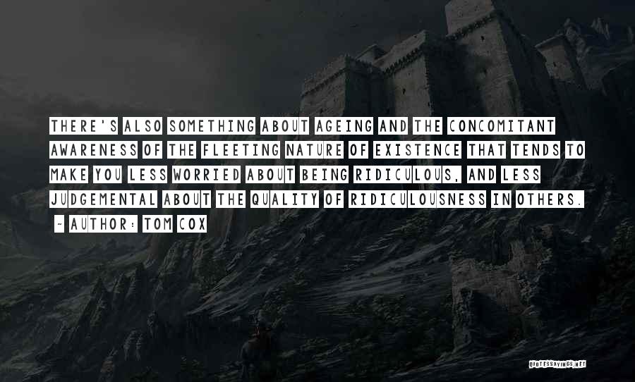 Tom Cox Quotes: There's Also Something About Ageing And The Concomitant Awareness Of The Fleeting Nature Of Existence That Tends To Make You