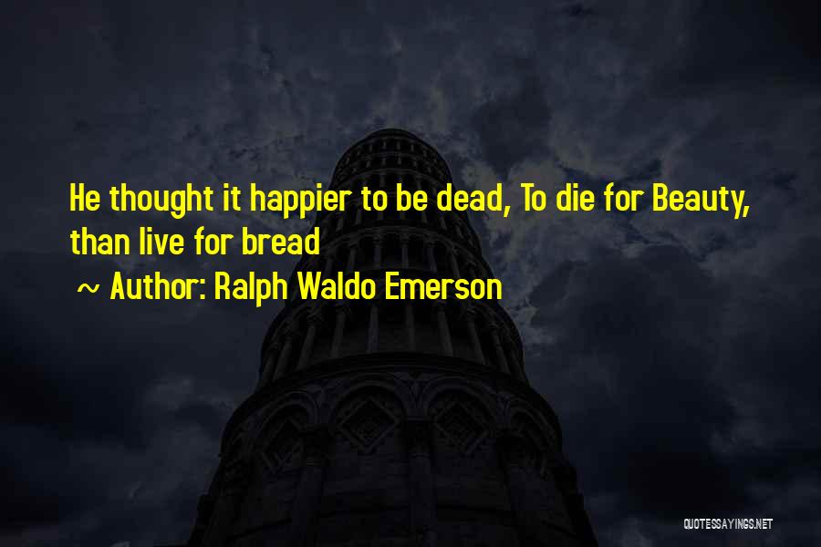 Ralph Waldo Emerson Quotes: He Thought It Happier To Be Dead, To Die For Beauty, Than Live For Bread