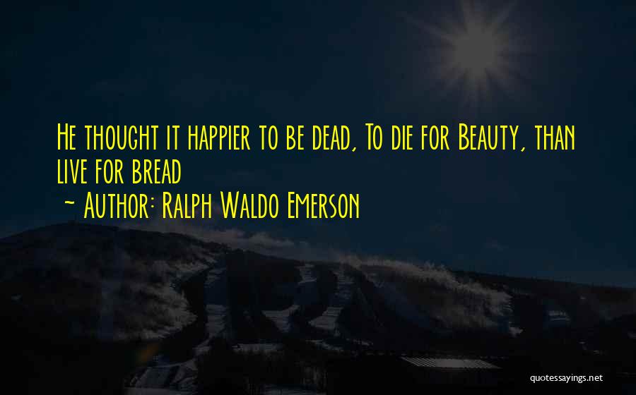 Ralph Waldo Emerson Quotes: He Thought It Happier To Be Dead, To Die For Beauty, Than Live For Bread