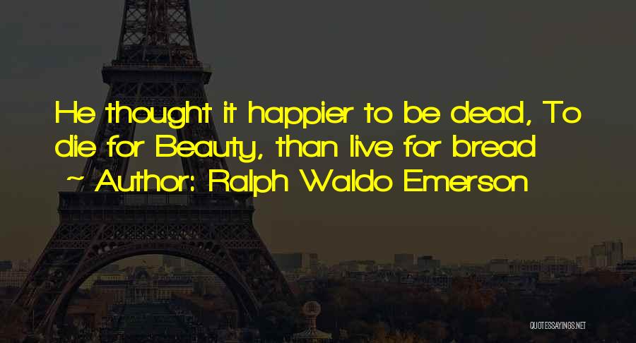 Ralph Waldo Emerson Quotes: He Thought It Happier To Be Dead, To Die For Beauty, Than Live For Bread