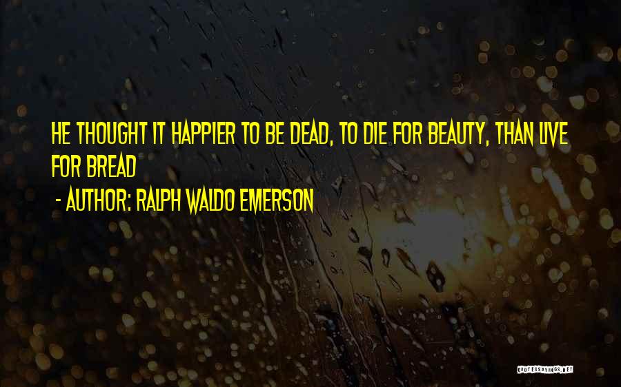 Ralph Waldo Emerson Quotes: He Thought It Happier To Be Dead, To Die For Beauty, Than Live For Bread