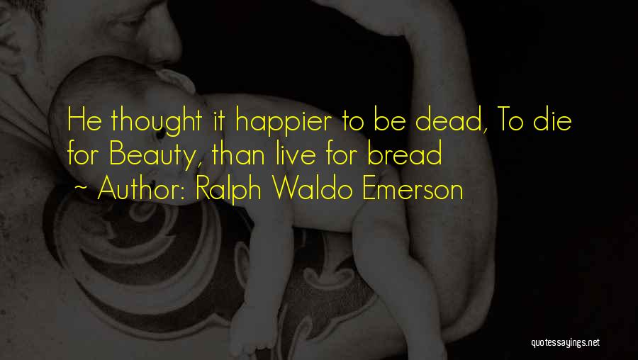 Ralph Waldo Emerson Quotes: He Thought It Happier To Be Dead, To Die For Beauty, Than Live For Bread