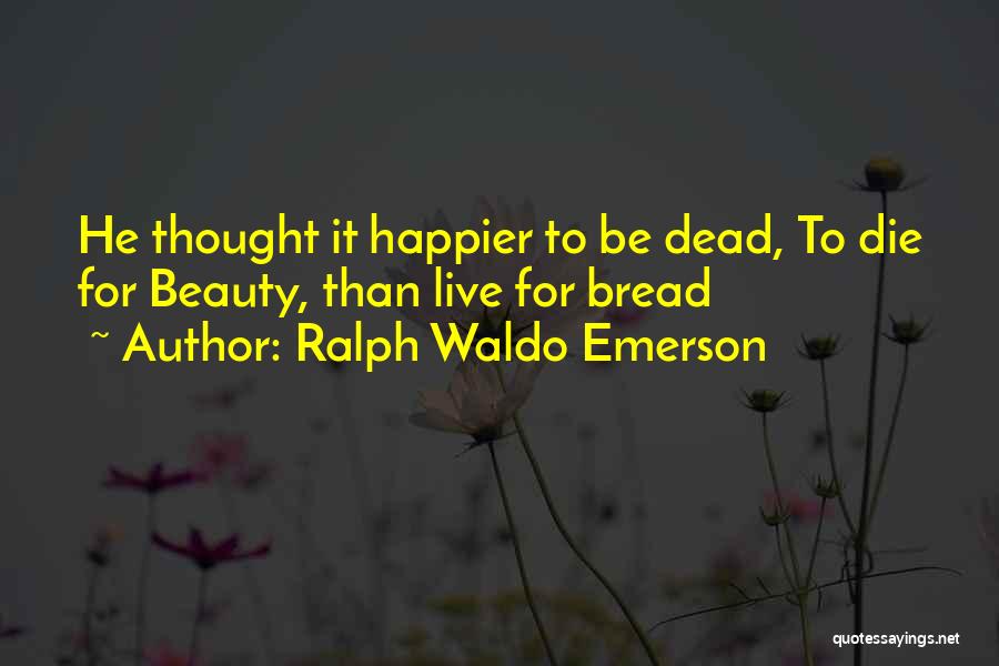 Ralph Waldo Emerson Quotes: He Thought It Happier To Be Dead, To Die For Beauty, Than Live For Bread