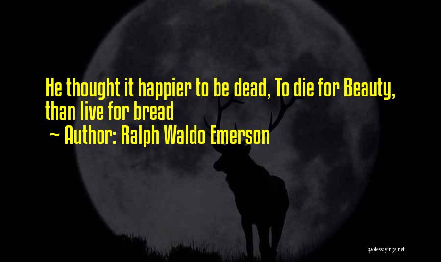 Ralph Waldo Emerson Quotes: He Thought It Happier To Be Dead, To Die For Beauty, Than Live For Bread