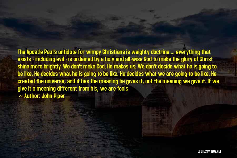 John Piper Quotes: The Apostle Paul's Antidote For Wimpy Christians Is Weighty Doctrine ... Everything That Exists - Including Evil - Is Ordained