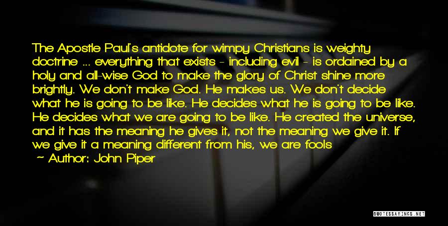 John Piper Quotes: The Apostle Paul's Antidote For Wimpy Christians Is Weighty Doctrine ... Everything That Exists - Including Evil - Is Ordained