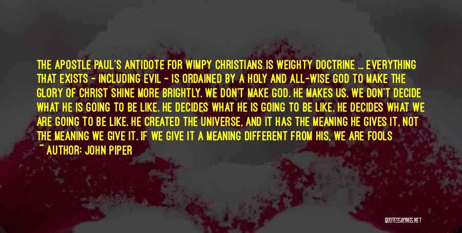 John Piper Quotes: The Apostle Paul's Antidote For Wimpy Christians Is Weighty Doctrine ... Everything That Exists - Including Evil - Is Ordained