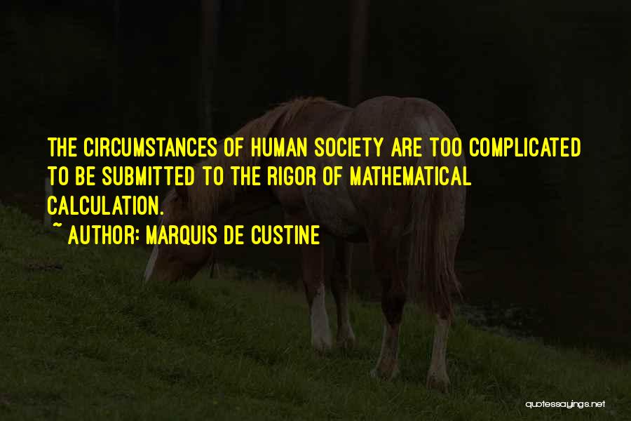 Marquis De Custine Quotes: The Circumstances Of Human Society Are Too Complicated To Be Submitted To The Rigor Of Mathematical Calculation.