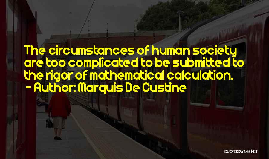 Marquis De Custine Quotes: The Circumstances Of Human Society Are Too Complicated To Be Submitted To The Rigor Of Mathematical Calculation.