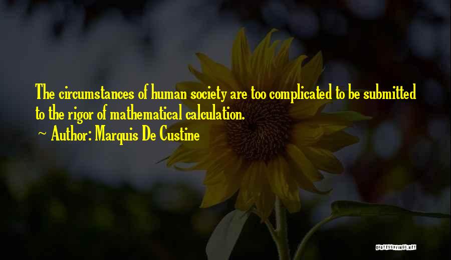 Marquis De Custine Quotes: The Circumstances Of Human Society Are Too Complicated To Be Submitted To The Rigor Of Mathematical Calculation.