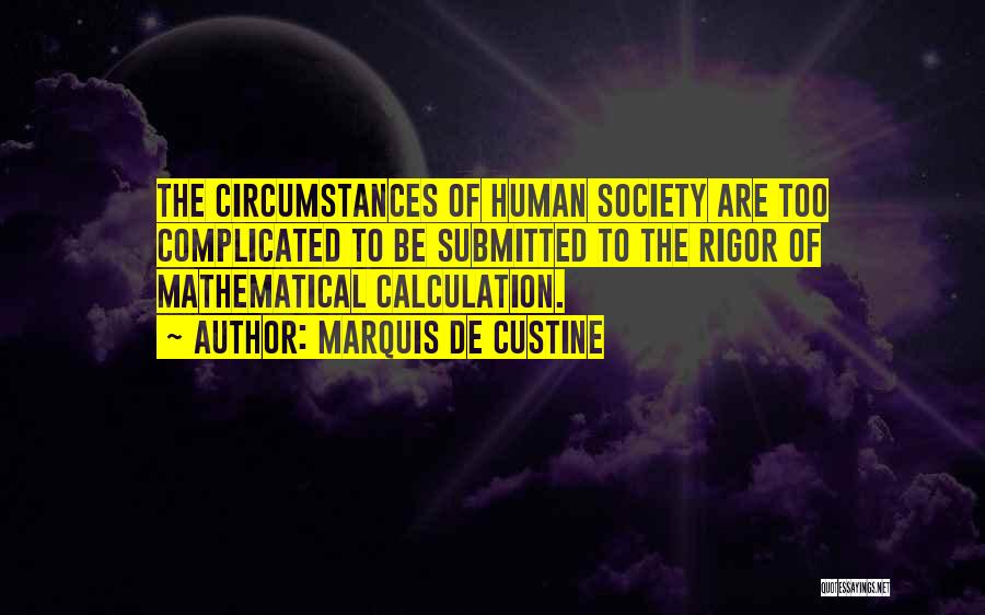 Marquis De Custine Quotes: The Circumstances Of Human Society Are Too Complicated To Be Submitted To The Rigor Of Mathematical Calculation.