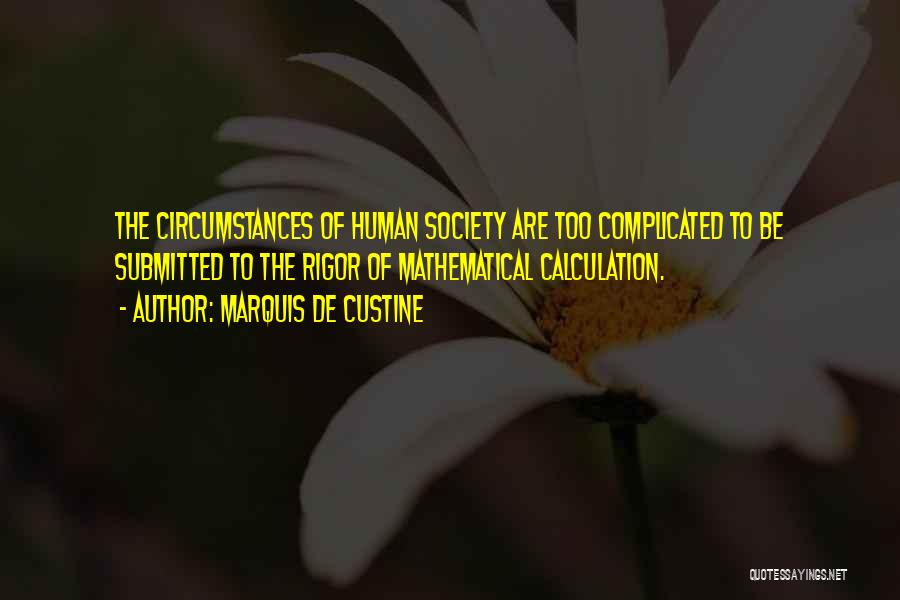 Marquis De Custine Quotes: The Circumstances Of Human Society Are Too Complicated To Be Submitted To The Rigor Of Mathematical Calculation.