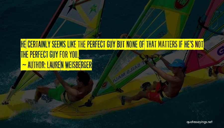 Lauren Weisberger Quotes: He Certainly Seems Like The Perfect Guy But None Of That Matters If He's Not The Perfect Guy For You.