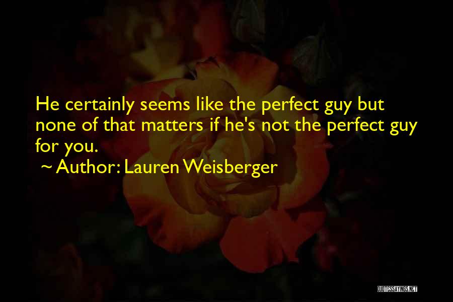 Lauren Weisberger Quotes: He Certainly Seems Like The Perfect Guy But None Of That Matters If He's Not The Perfect Guy For You.