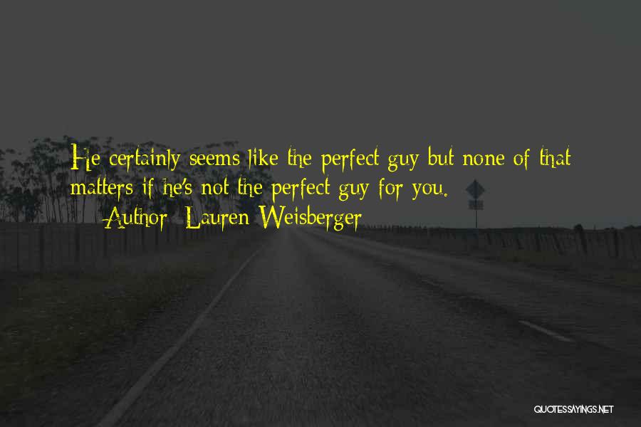 Lauren Weisberger Quotes: He Certainly Seems Like The Perfect Guy But None Of That Matters If He's Not The Perfect Guy For You.