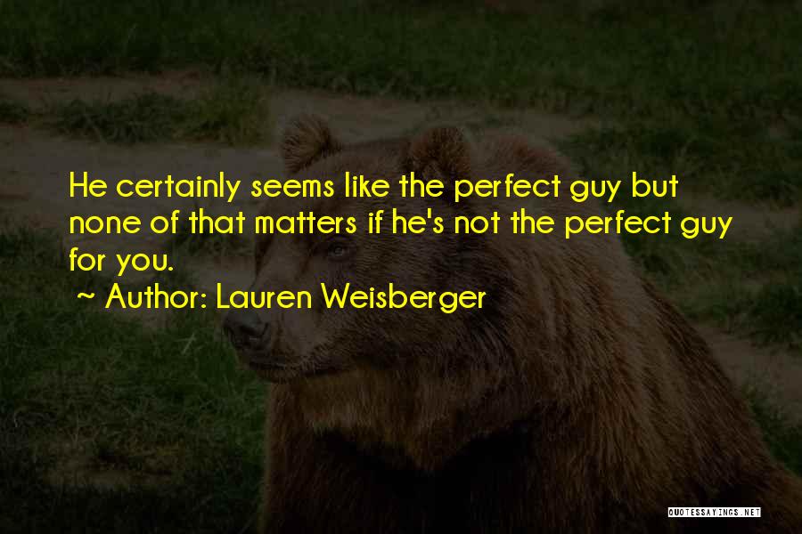 Lauren Weisberger Quotes: He Certainly Seems Like The Perfect Guy But None Of That Matters If He's Not The Perfect Guy For You.