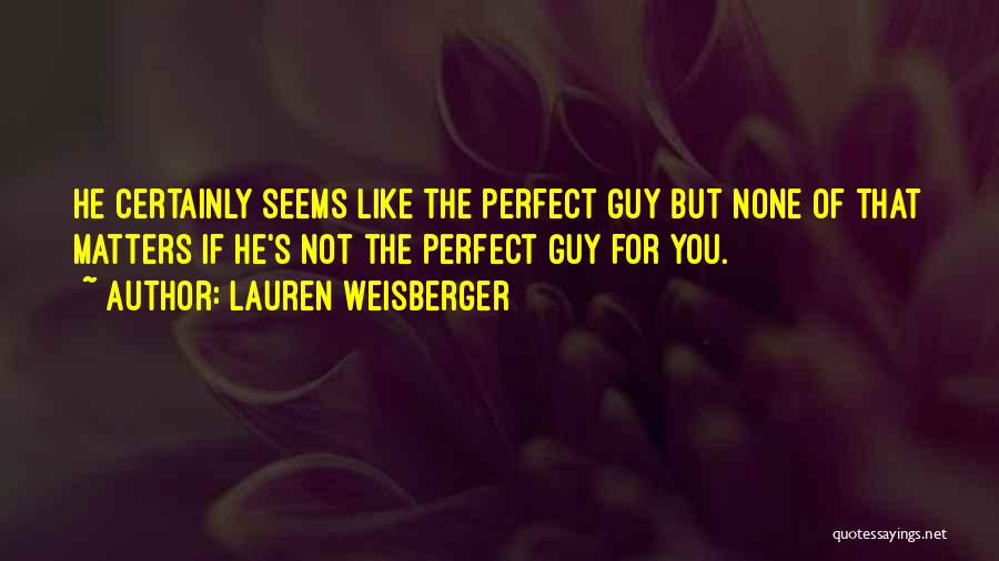 Lauren Weisberger Quotes: He Certainly Seems Like The Perfect Guy But None Of That Matters If He's Not The Perfect Guy For You.