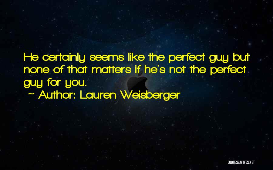 Lauren Weisberger Quotes: He Certainly Seems Like The Perfect Guy But None Of That Matters If He's Not The Perfect Guy For You.