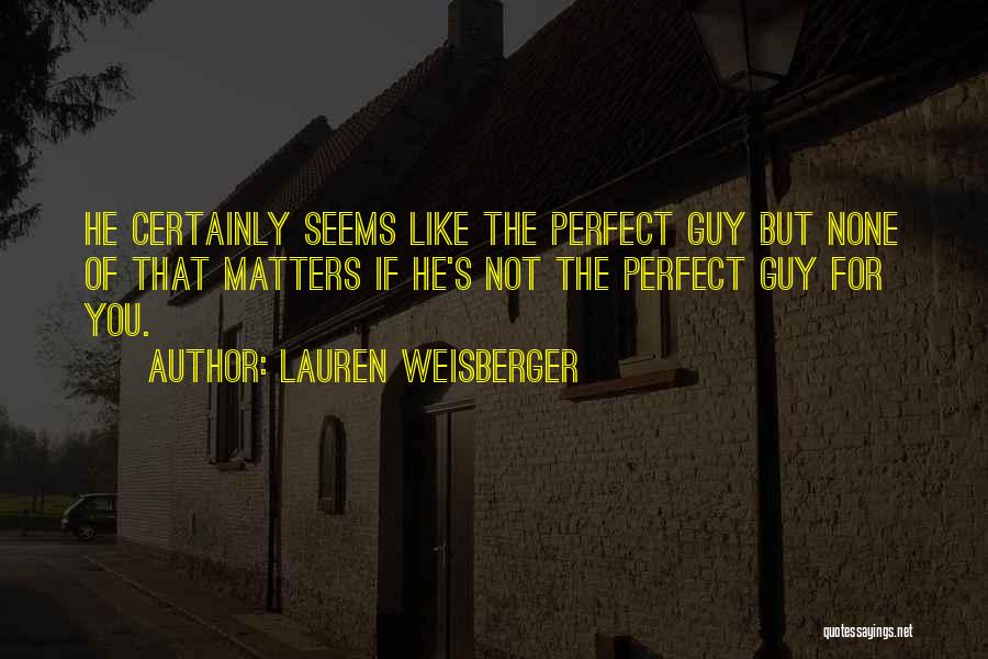 Lauren Weisberger Quotes: He Certainly Seems Like The Perfect Guy But None Of That Matters If He's Not The Perfect Guy For You.