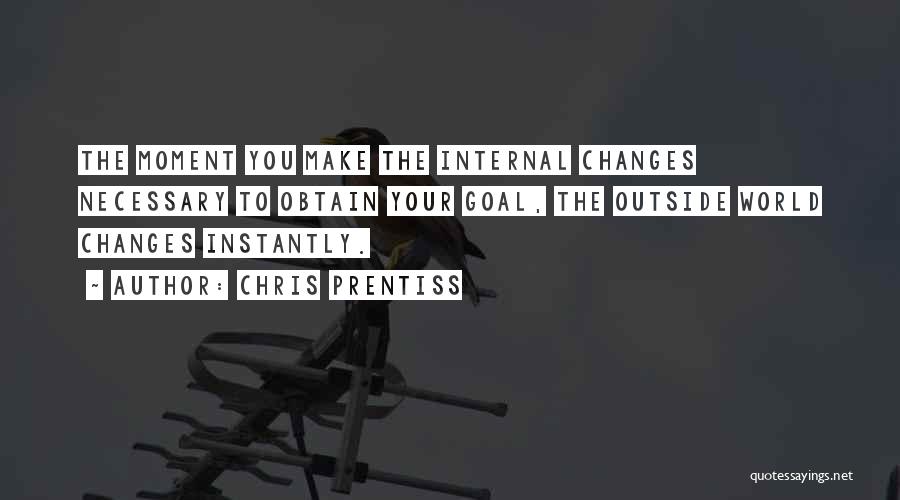 Chris Prentiss Quotes: The Moment You Make The Internal Changes Necessary To Obtain Your Goal, The Outside World Changes Instantly.