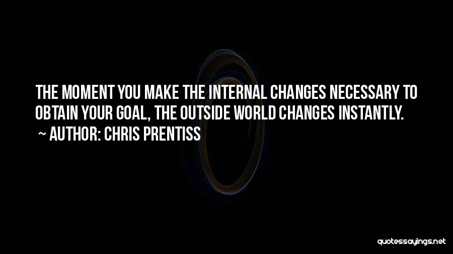 Chris Prentiss Quotes: The Moment You Make The Internal Changes Necessary To Obtain Your Goal, The Outside World Changes Instantly.