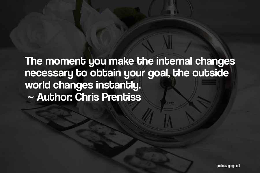 Chris Prentiss Quotes: The Moment You Make The Internal Changes Necessary To Obtain Your Goal, The Outside World Changes Instantly.