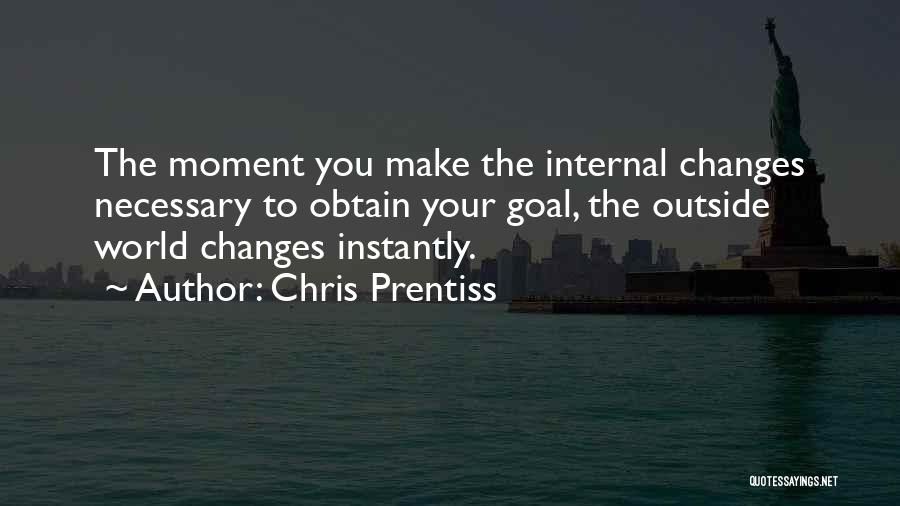 Chris Prentiss Quotes: The Moment You Make The Internal Changes Necessary To Obtain Your Goal, The Outside World Changes Instantly.