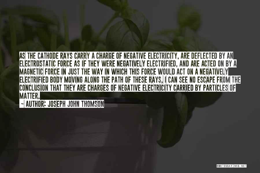 Joseph John Thomson Quotes: As The Cathode Rays Carry A Charge Of Negative Electricity, Are Deflected By An Electrostatic Force As If They Were