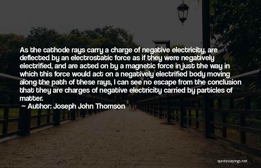 Joseph John Thomson Quotes: As The Cathode Rays Carry A Charge Of Negative Electricity, Are Deflected By An Electrostatic Force As If They Were