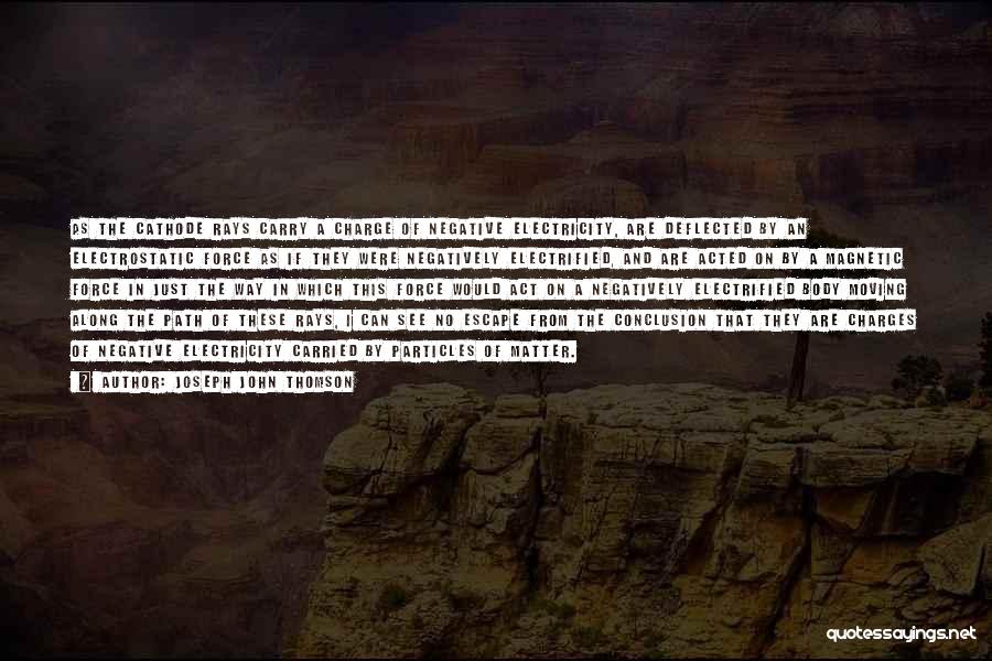 Joseph John Thomson Quotes: As The Cathode Rays Carry A Charge Of Negative Electricity, Are Deflected By An Electrostatic Force As If They Were