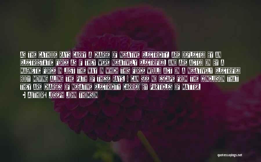 Joseph John Thomson Quotes: As The Cathode Rays Carry A Charge Of Negative Electricity, Are Deflected By An Electrostatic Force As If They Were