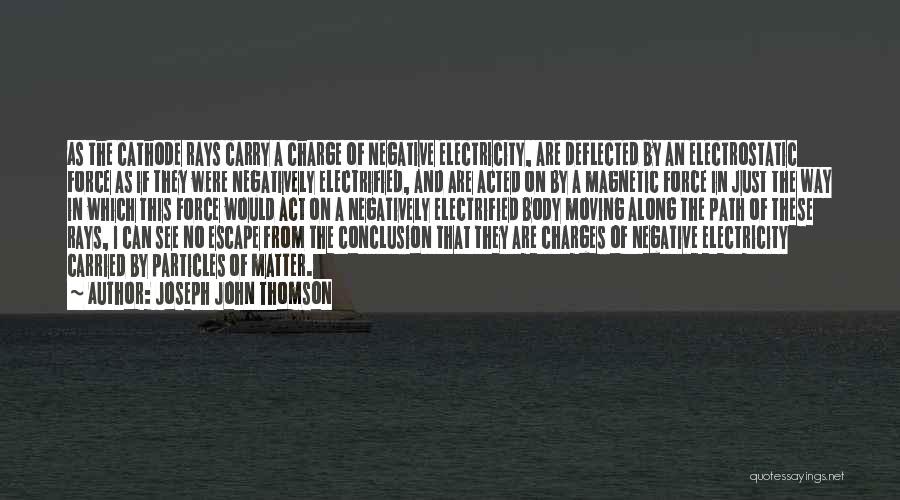 Joseph John Thomson Quotes: As The Cathode Rays Carry A Charge Of Negative Electricity, Are Deflected By An Electrostatic Force As If They Were