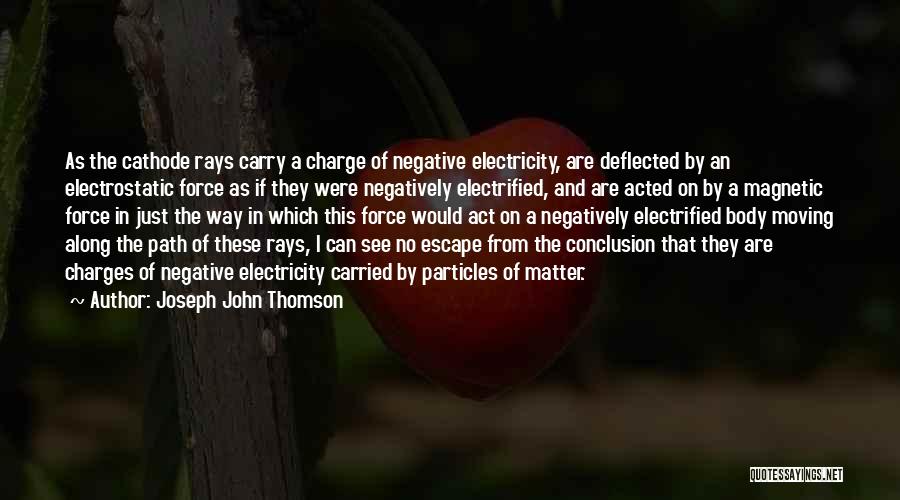 Joseph John Thomson Quotes: As The Cathode Rays Carry A Charge Of Negative Electricity, Are Deflected By An Electrostatic Force As If They Were