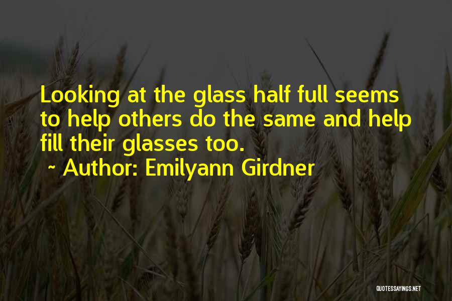Emilyann Girdner Quotes: Looking At The Glass Half Full Seems To Help Others Do The Same And Help Fill Their Glasses Too.