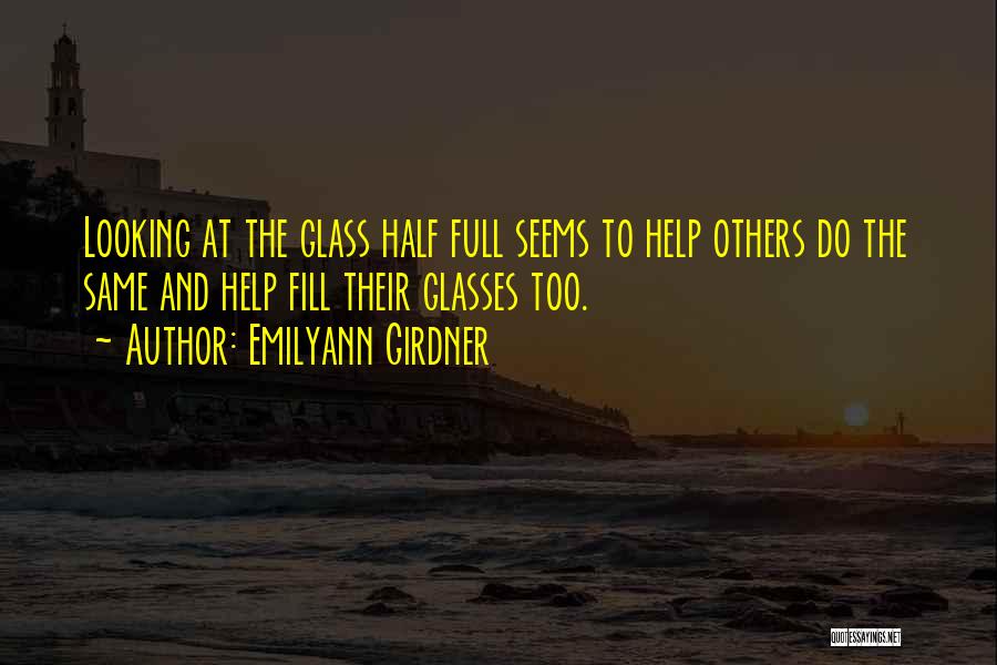 Emilyann Girdner Quotes: Looking At The Glass Half Full Seems To Help Others Do The Same And Help Fill Their Glasses Too.