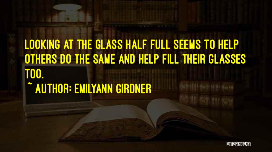 Emilyann Girdner Quotes: Looking At The Glass Half Full Seems To Help Others Do The Same And Help Fill Their Glasses Too.