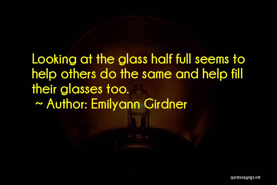 Emilyann Girdner Quotes: Looking At The Glass Half Full Seems To Help Others Do The Same And Help Fill Their Glasses Too.