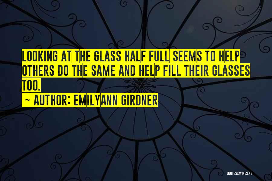 Emilyann Girdner Quotes: Looking At The Glass Half Full Seems To Help Others Do The Same And Help Fill Their Glasses Too.