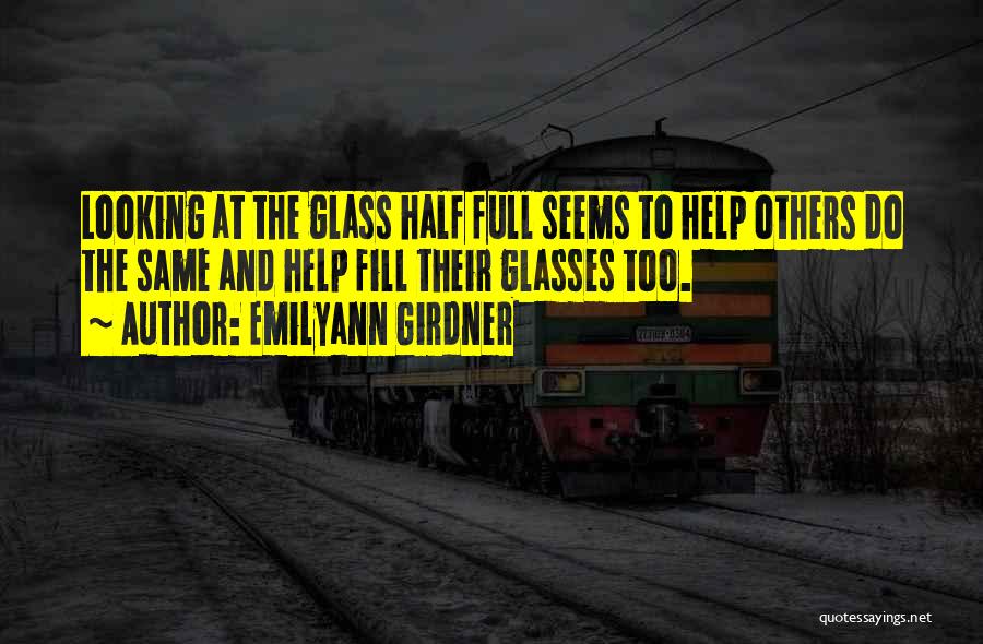 Emilyann Girdner Quotes: Looking At The Glass Half Full Seems To Help Others Do The Same And Help Fill Their Glasses Too.