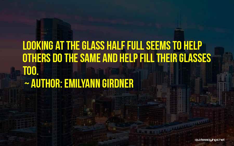 Emilyann Girdner Quotes: Looking At The Glass Half Full Seems To Help Others Do The Same And Help Fill Their Glasses Too.