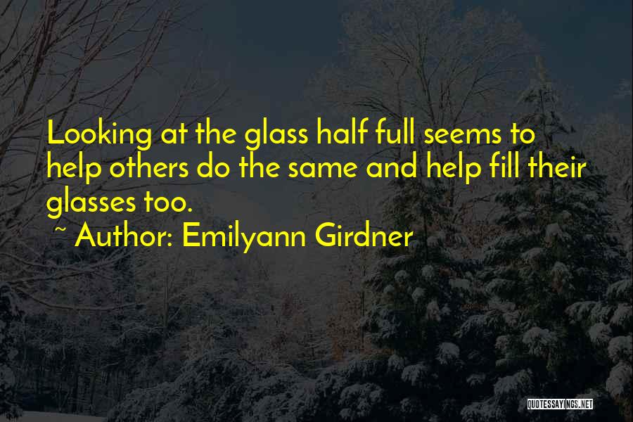 Emilyann Girdner Quotes: Looking At The Glass Half Full Seems To Help Others Do The Same And Help Fill Their Glasses Too.