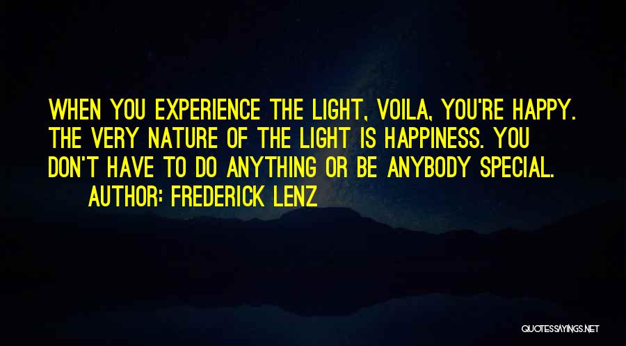 Frederick Lenz Quotes: When You Experience The Light, Voila, You're Happy. The Very Nature Of The Light Is Happiness. You Don't Have To