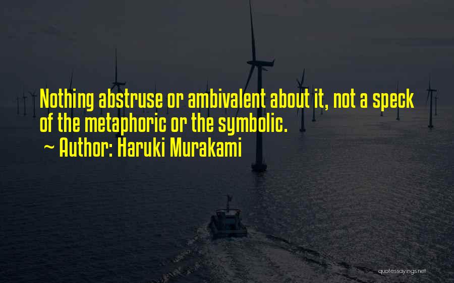 Haruki Murakami Quotes: Nothing Abstruse Or Ambivalent About It, Not A Speck Of The Metaphoric Or The Symbolic.