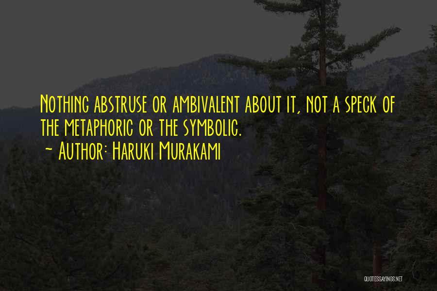 Haruki Murakami Quotes: Nothing Abstruse Or Ambivalent About It, Not A Speck Of The Metaphoric Or The Symbolic.