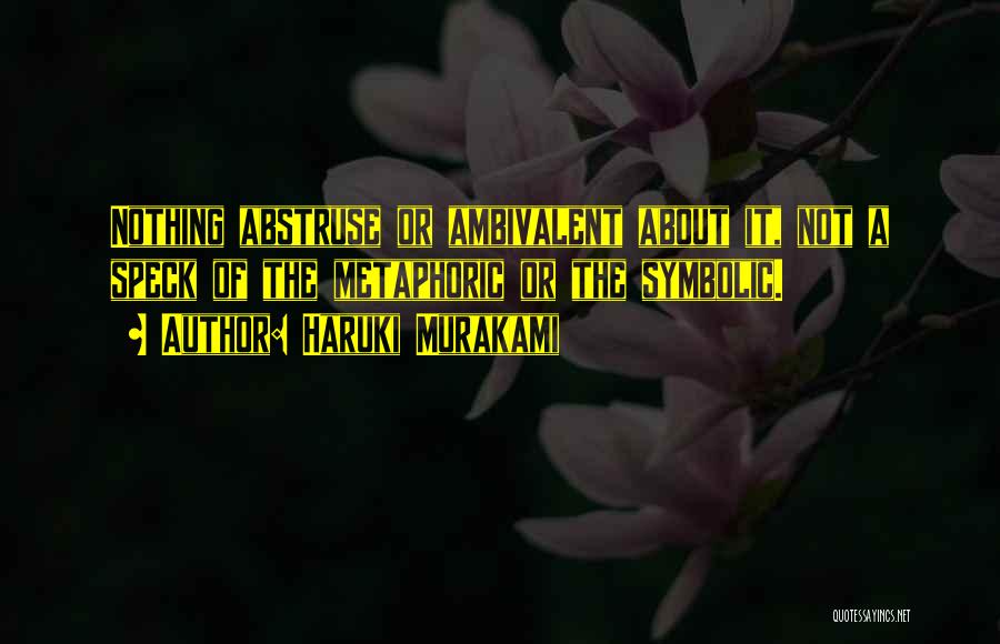 Haruki Murakami Quotes: Nothing Abstruse Or Ambivalent About It, Not A Speck Of The Metaphoric Or The Symbolic.