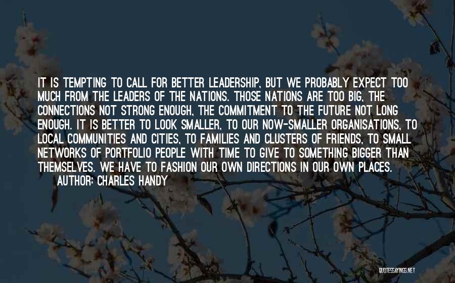 Charles Handy Quotes: It Is Tempting To Call For Better Leadership, But We Probably Expect Too Much From The Leaders Of The Nations.