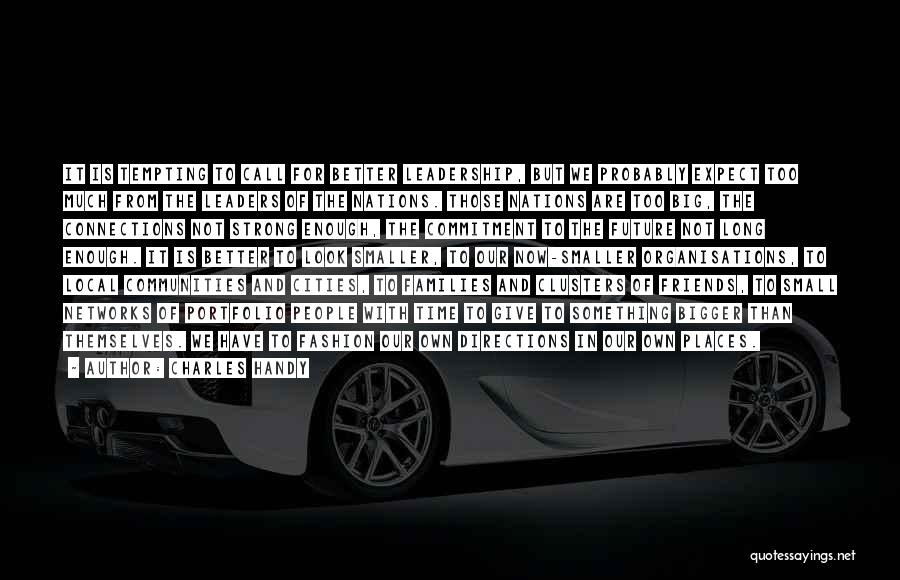 Charles Handy Quotes: It Is Tempting To Call For Better Leadership, But We Probably Expect Too Much From The Leaders Of The Nations.