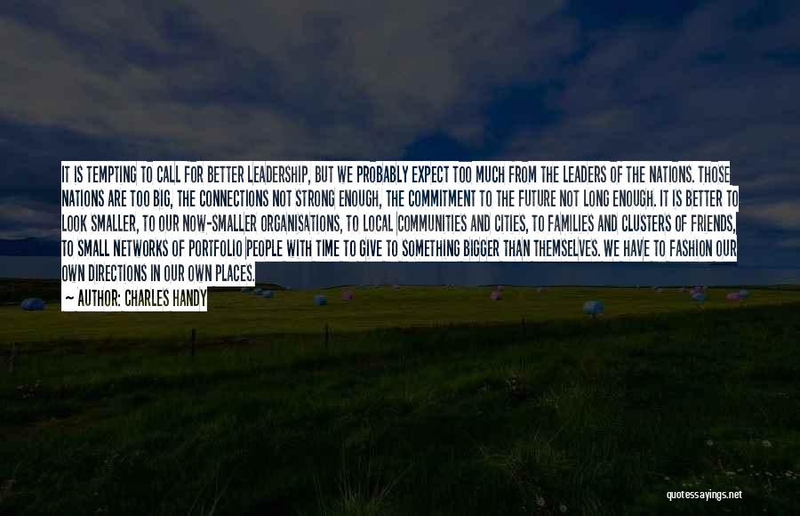 Charles Handy Quotes: It Is Tempting To Call For Better Leadership, But We Probably Expect Too Much From The Leaders Of The Nations.