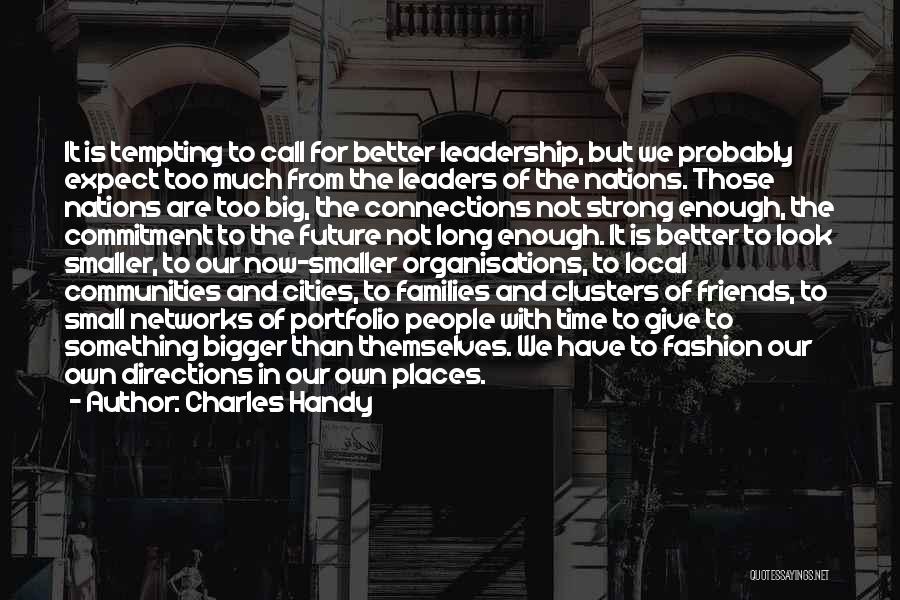 Charles Handy Quotes: It Is Tempting To Call For Better Leadership, But We Probably Expect Too Much From The Leaders Of The Nations.